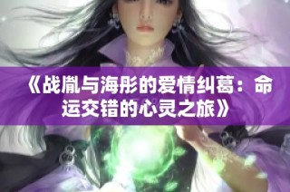 《战胤与海彤的爱情纠葛：命运交错的心灵之旅》