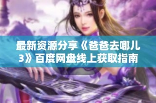 最新资源分享《爸爸去哪儿3》百度网盘线上获取指南与社会热议