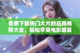 免费下载热门大片的应用推荐大全，轻松享受电影盛宴