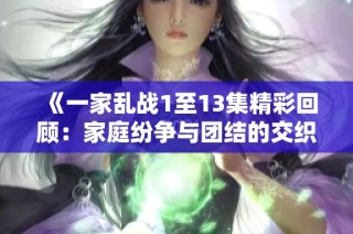 《一家乱战1至13集精彩回顾：家庭纷争与团结的交织故事》