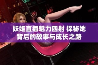 妖姬直播魅力四射 探秘她背后的故事与成长之路