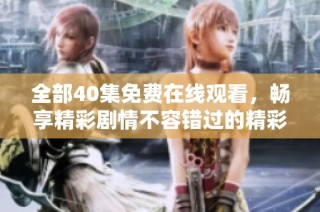 全部40集免费在线观看，畅享精彩剧情不容错过的精彩内容