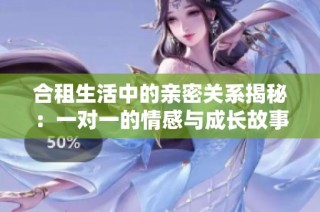 合租生活中的亲密关系揭秘：一对一的情感与成长故事