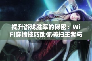 提升游戏胜率的秘密：WiFi穿墙技巧助你横扫王者与和平精英！