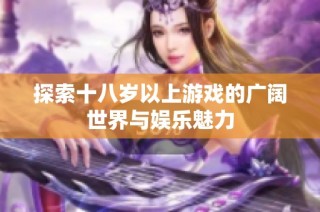 探索十八岁以上游戏的广阔世界与娱乐魅力
