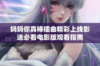 妈妈你真棒插曲精彩上线影迷必看电影版观看指南