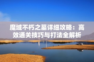 魔域不朽之墓详细攻略：高效通关技巧与打法全解析