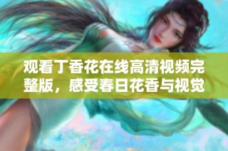 观看丁香花在线高清视频完整版，感受春日花香与视觉盛宴