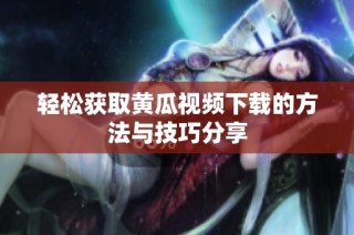 轻松获取黄瓜视频下载的方法与技巧分享