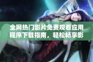 全网热门影片免费观看应用程序下载指南，轻松畅享影视资源