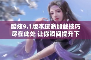 酷炫9.1版本玩命加载技巧尽在此处 让你瞬间提升下载速度