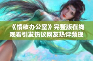 《情欲办公室》完整版在线观看引发热议网友热评频现不容错过
