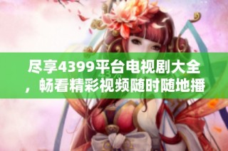 尽享4399平台电视剧大全，畅看精彩视频随时随地播放