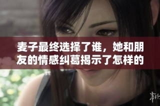麦子最终选择了谁，她和朋友的情感纠葛揭示了怎样的真相与爱意