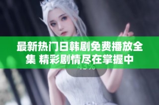 最新热门日韩剧免费播放全集 精彩剧情尽在掌握中
