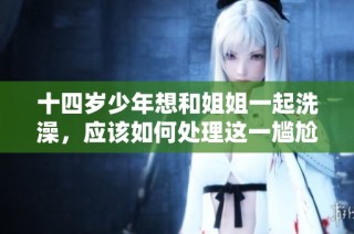 十四岁少年想和姐姐一起洗澡，应该如何处理这一尴尬情况呢