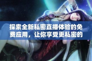 探索全新私密直播体验的免费应用，让你享受更私密的互动乐趣