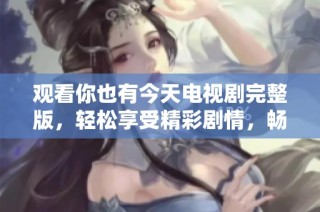 观看你也有今天电视剧完整版，轻松享受精彩剧情，畅享免费观看体验