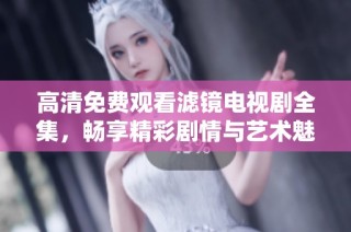高清免费观看滤镜电视剧全集，畅享精彩剧情与艺术魅力