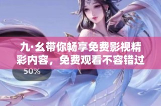 九·幺带你畅享免费影视精彩内容，免费观看不容错过的热门影片