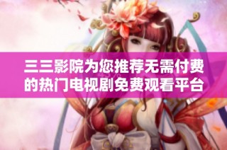 三三影院为您推荐无需付费的热门电视剧免费观看平台助手