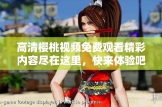 高清樱桃视频免费观看精彩内容尽在这里，快来体验吧