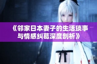 《邻家日本妻子的生活琐事与情感纠葛深度剖析》