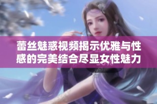 蕾丝魅惑视频揭示优雅与性感的完美结合尽显女性魅力