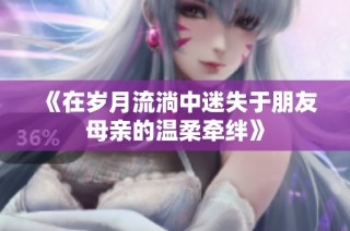 《在岁月流淌中迷失于朋友母亲的温柔牵绊》