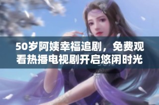 50岁阿姨幸福追剧，免费观看热播电视剧开启悠闲时光