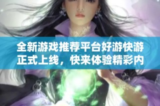 全新游戏推荐平台好游快游正式上线，快来体验精彩内容！