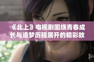 《北上》电视剧围绕青春成长与追梦历程展开的精彩故事解析