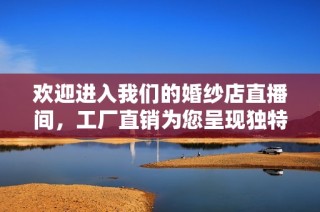 欢迎进入我们的婚纱店直播间，工厂直销为您呈现独特美丽婚纱！