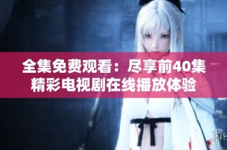 全集免费观看：尽享前40集精彩电视剧在线播放体验