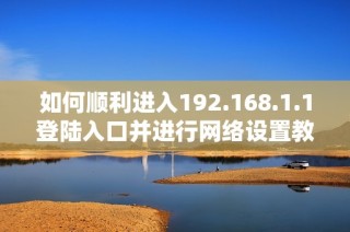如何顺利进入192.168.1.1登陆入口并进行网络设置教程