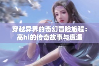 穿越异界的奇幻冒险旅程：高hi的传奇故事与遭遇