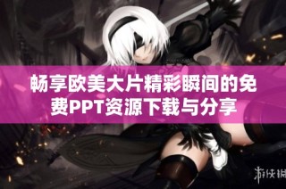畅享欧美大片精彩瞬间的免费PPT资源下载与分享