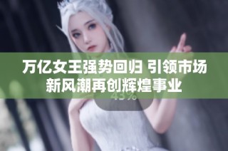 万亿女王强势回归 引领市场新风潮再创辉煌事业
