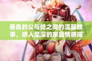 善良的公与媳之间的温馨故事，感人至深的家庭情感描写