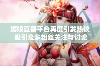 媚娘直播平台再度引发热议 吸引众多粉丝关注与讨论