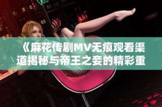 《麻花传剧MV无痕观看渠道揭秘与帝王之妾的精彩重温》