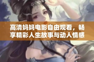 高清妈妈电影自由观看，畅享精彩人生故事与动人情感交织