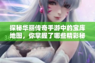 探秘华丽传奇手游中的宝库地图，你掌握了哪些精彩秘密？