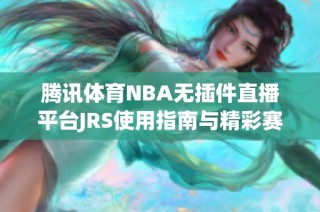 腾讯体育NBA无插件直播平台JRS使用指南与精彩赛事推荐