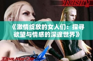 《激情绽放的女人们：探寻欲望与情感的深邃世界》