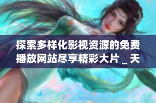 探索多样化影视资源的免费播放网站尽享精彩大片＿天天