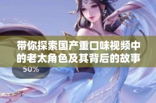 带你探索国产重口味视频中的老太角色及其背后的故事与文化意涵