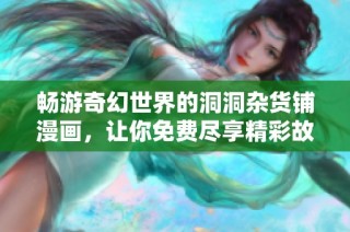 畅游奇幻世界的洞洞杂货铺漫画，让你免费尽享精彩故事与奇妙冒险