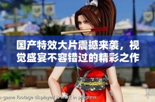 国产特效大片震撼来袭，视觉盛宴不容错过的精彩之作