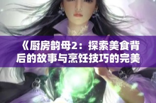 《厨房韵母2：探索美食背后的故事与烹饪技巧的完美结合》